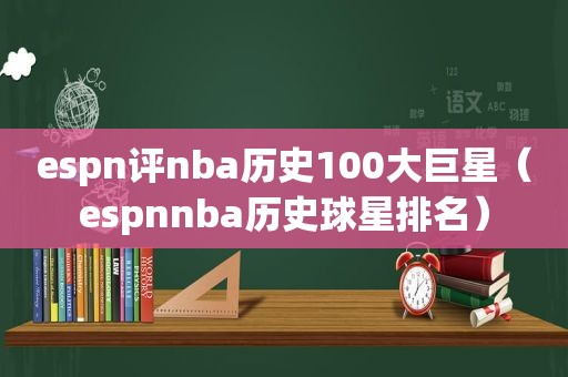 espn评nba历史100大巨星（espnnba历史球星排名）