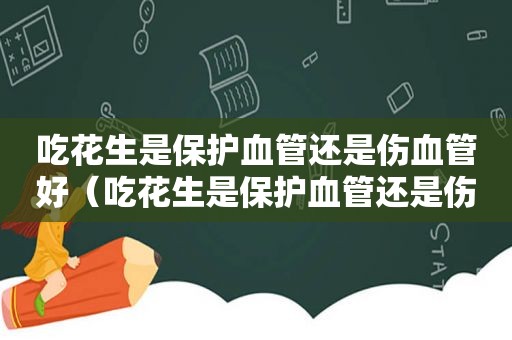 吃花生是保护血管还是伤血管好（吃花生是保护血管还是伤害血管）