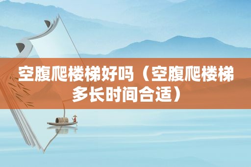 空腹爬楼梯好吗（空腹爬楼梯多长时间合适）