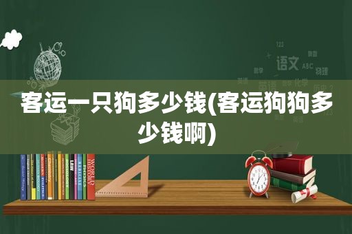 客运一只狗多少钱(客运狗狗多少钱啊)