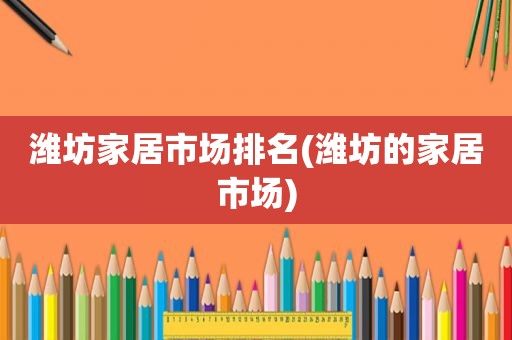 潍坊家居市场排名(潍坊的家居市场)