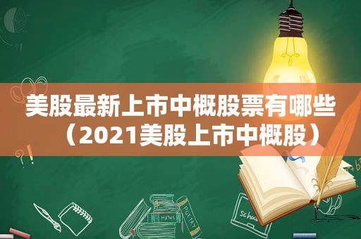美股最新上市中概股票有哪些（2021美股上市中概股）