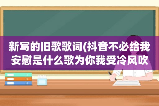 新写的旧歌歌词(抖音不必给我安慰是什么歌为你我受冷风吹歌词介绍)