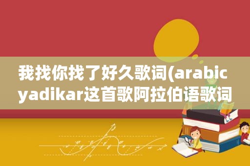 我找你找了好久歌词(arabic yadikar这首歌 *** 语歌词的音译。罗马文，找了好久都找不到)
