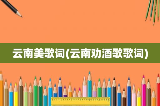 云南美歌词(云南劝酒歌歌词)