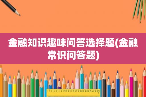 金融知识趣味问答选择题(金融常识问答题)