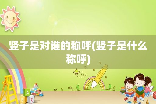 竖子是对谁的称呼(竖子是什么称呼)