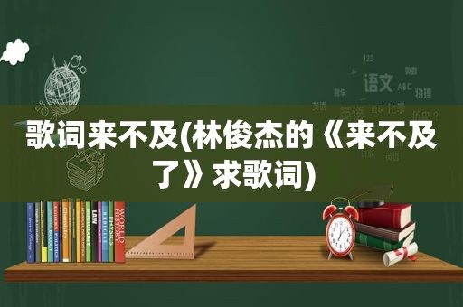 歌词来不及(林俊杰的《来不及了》求歌词)