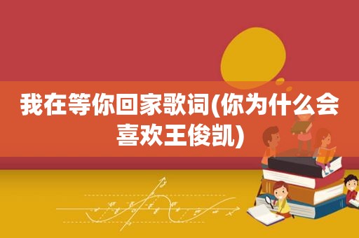 我在等你回家歌词(你为什么会喜欢王俊凯)