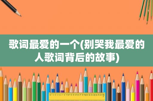 歌词最爱的一个(别哭我最爱的人歌词背后的故事)