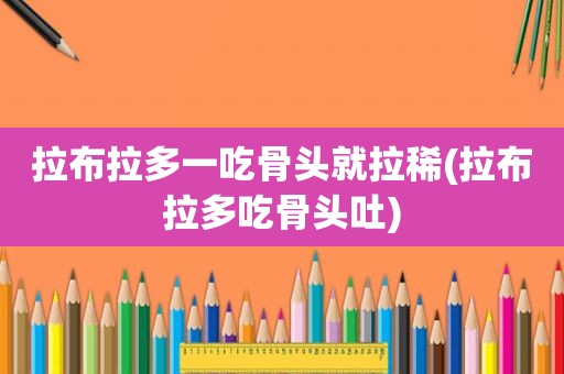 拉布拉多一吃骨头就拉稀(拉布拉多吃骨头吐)