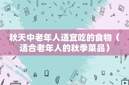 秋天中老年人适宜吃的食物（适合老年人的秋季菜品）