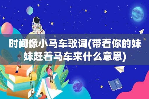 时间像小马车歌词(带着你的妹妹赶着马车来什么意思)