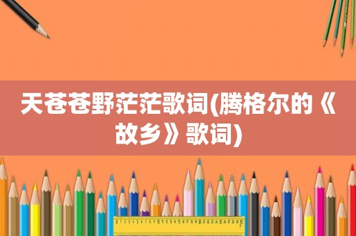 天苍苍野茫茫歌词(腾格尔的《故乡》歌词)