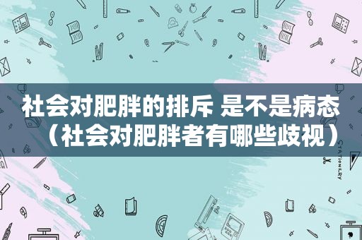 社会对肥胖的排斥 是不是病态（社会对肥胖者有哪些歧视）