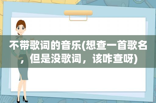 不带歌词的音乐(想查一首歌名，但是没歌词，该咋查呀)