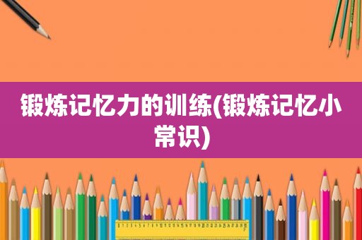 锻炼记忆力的训练(锻炼记忆小常识)