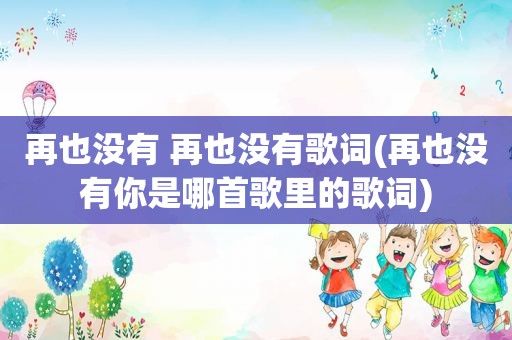 再也没有 再也没有歌词(再也没有你是哪首歌里的歌词)