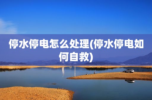 停水停电怎么处理(停水停电如何自救)