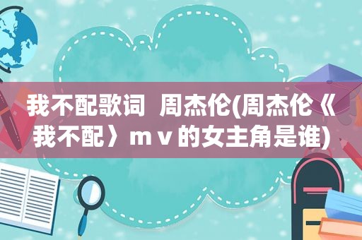 我不配歌词  周杰伦(周杰伦《我不配〉ｍｖ的女主角是谁)