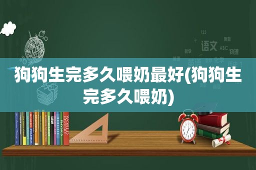 狗狗生完多久喂奶最好(狗狗生完多久喂奶)