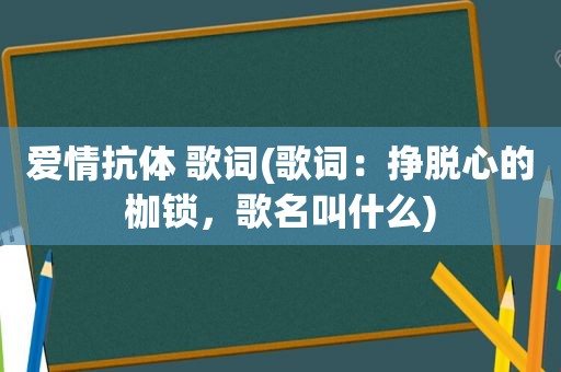 爱情抗体 歌词(歌词：挣脱心的枷锁，歌名叫什么)