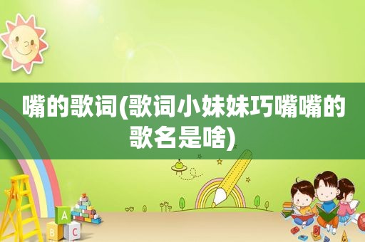 嘴的歌词(歌词小妹妹巧嘴嘴的歌名是啥)