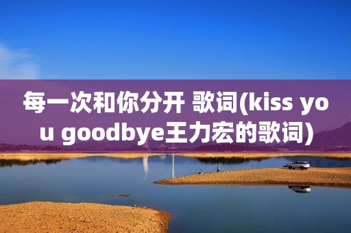 每一次和你分开 歌词(kiss you goodbye王力宏的歌词)