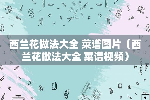 西兰花做法大全 菜谱图片（西兰花做法大全 菜谱视频）