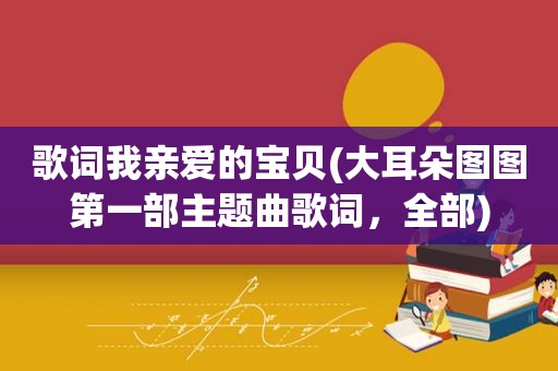 歌词我亲爱的宝贝(大耳朵图图第一部主题曲歌词，全部)