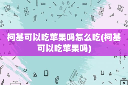 柯基可以吃苹果吗怎么吃(柯基可以吃苹果吗)