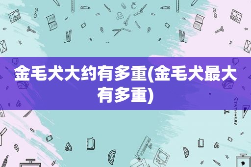 金毛犬大约有多重(金毛犬最大有多重)