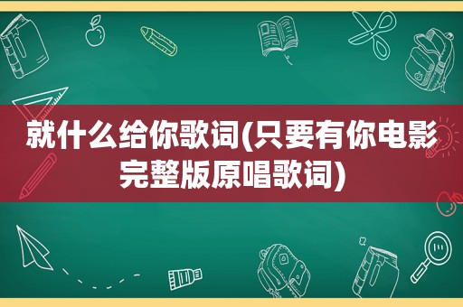 就什么给你歌词(只要有你电影完整版原唱歌词)