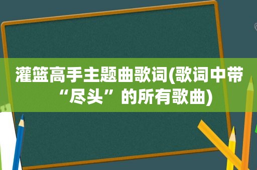 灌篮高手主题曲歌词(歌词中带“尽头”的所有歌曲)