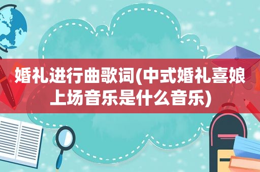 婚礼进行曲歌词(中式婚礼喜娘上场音乐是什么音乐)