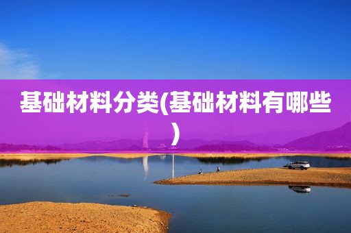 基础材料分类(基础材料有哪些)