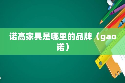 诺高家具是哪里的品牌（gao诺）