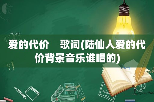 爱的代价    歌词(陆仙人爱的代价背景音乐谁唱的)