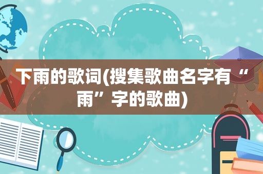 下雨的歌词(搜集歌曲名字有“雨”字的歌曲)