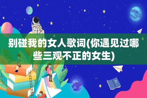 别碰我的女人歌词(你遇见过哪些三观不正的女生)