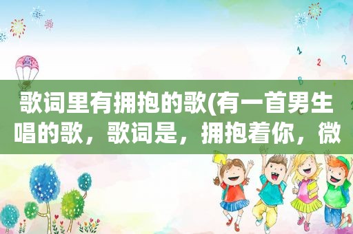 歌词里有拥抱的歌(有一首男生唱的歌，歌词是，拥抱着你，微笑的我，在可爱中解脱。歌名叫什么)