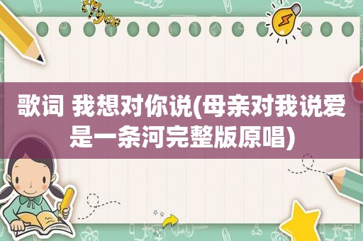 歌词 我想对你说(母亲对我说爱是一条河完整版原唱)