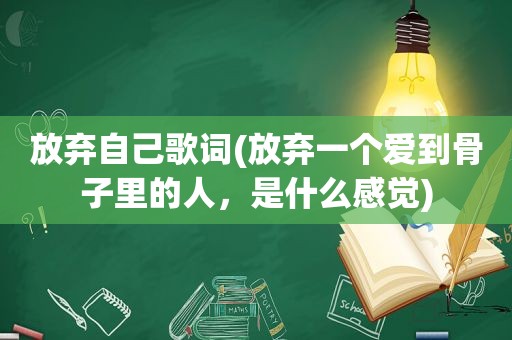 放弃自己歌词(放弃一个爱到骨子里的人，是什么感觉)