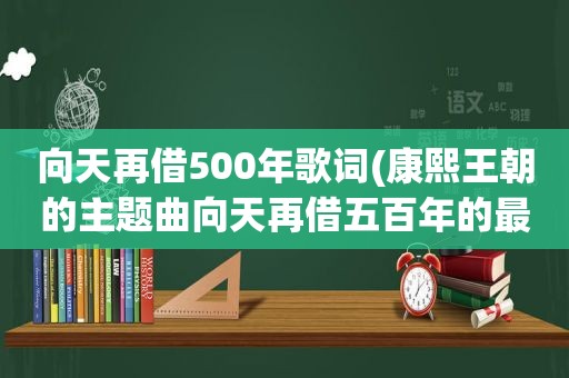 向天再借500年歌词(康熙王朝的主题曲向天再借五百年的最后一句我真的还想再活五百年对于这句歌词的疑问是康熙皇帝八岁登基)