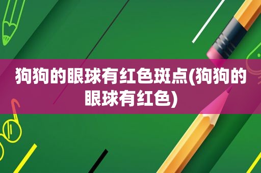 狗狗的眼球有红色斑点(狗狗的眼球有红色)