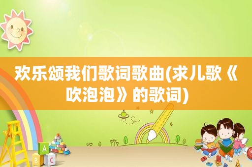 欢乐颂我们歌词歌曲(求儿歌《吹泡泡》的歌词)