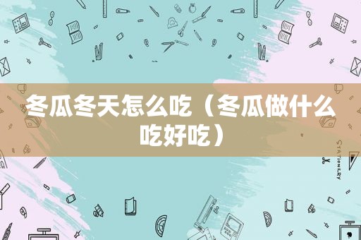 冬瓜冬天怎么吃（冬瓜做什么吃好吃）