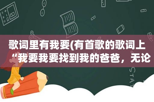 歌词里有我要(有首歌的歌词上“我要我要找到我的爸爸，无论如何也要找到我的爸爸!这歌叫什么啊)