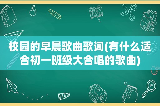 校园的早晨歌曲歌词(有什么适合初一班级大合唱的歌曲)