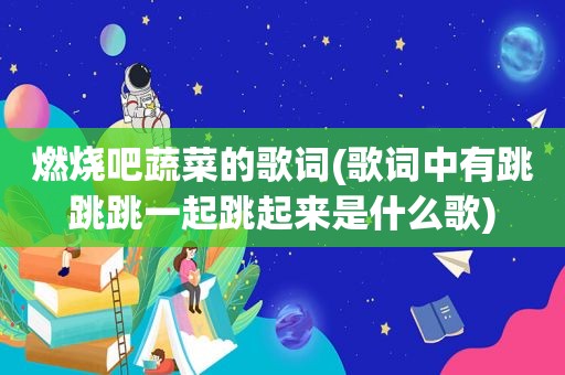 燃烧吧蔬菜的歌词(歌词中有跳跳跳一起跳起来是什么歌)